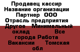 Продавец-кассир › Название организации ­ Партнер, ООО › Отрасль предприятия ­ Другое › Минимальный оклад ­ 46 000 - Все города Работа » Вакансии   . Томская обл.